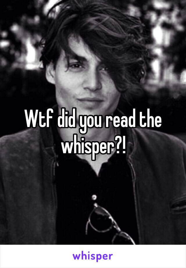 Wtf did you read the whisper?!