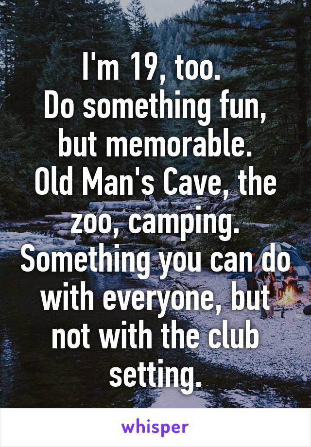 I'm 19, too. 
Do something fun, but memorable.
Old Man's Cave, the zoo, camping. Something you can do with everyone, but not with the club setting.