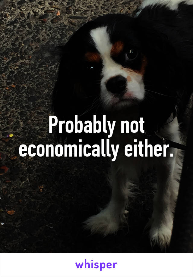 Probably not economically either.