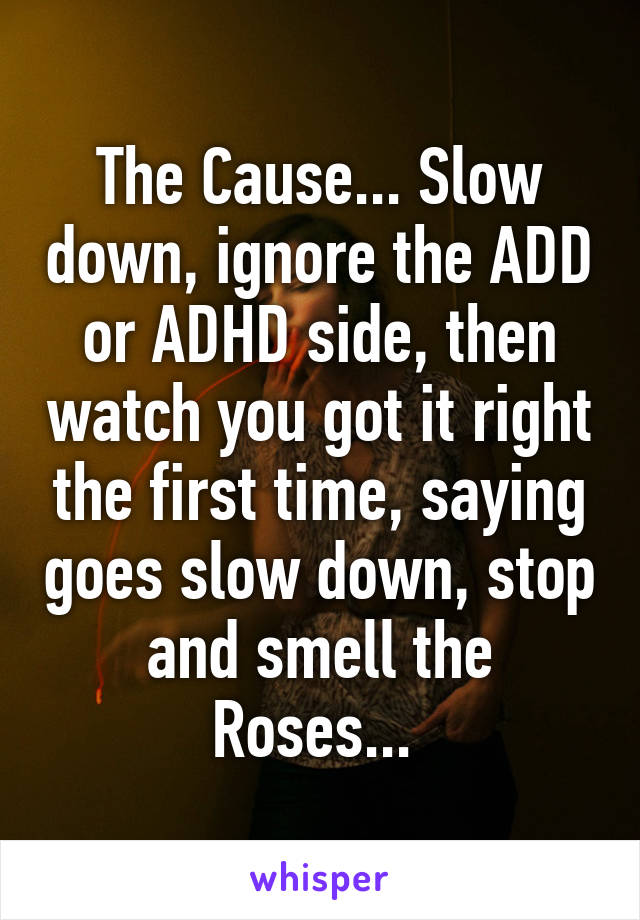 The Cause... Slow down, ignore the ADD or ADHD side, then watch you got it right the first time, saying goes slow down, stop and smell the Roses... 