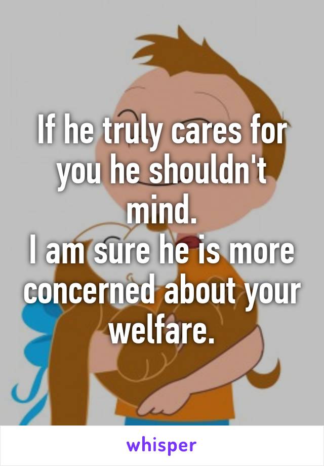 If he truly cares for you he shouldn't mind.
I am sure he is more concerned about your welfare.