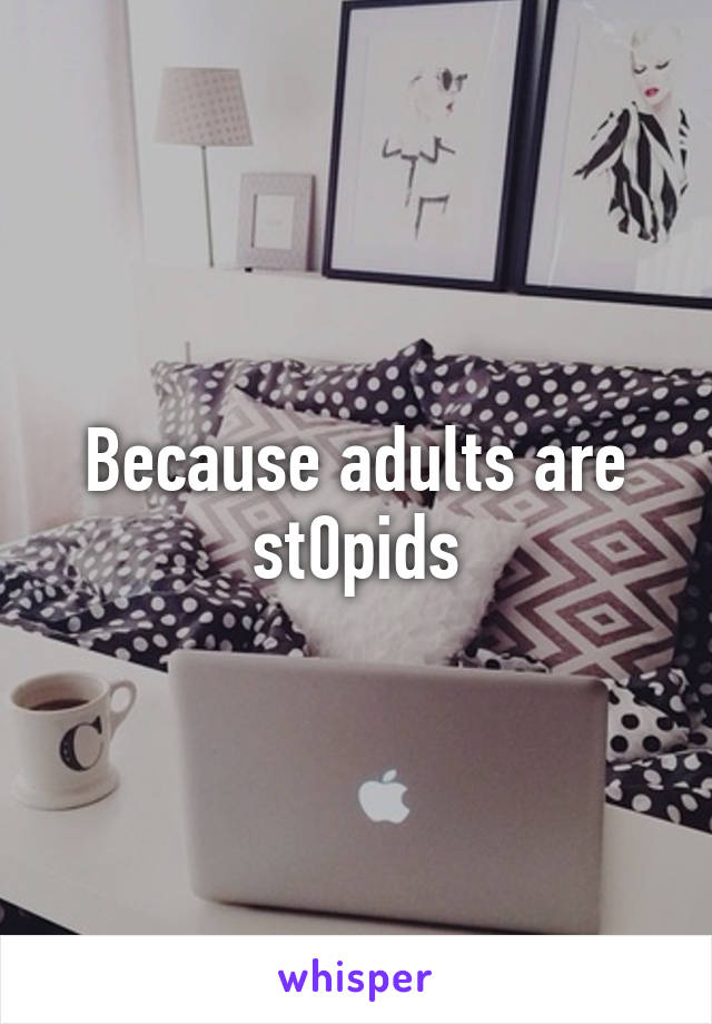 Because adults are st0pids