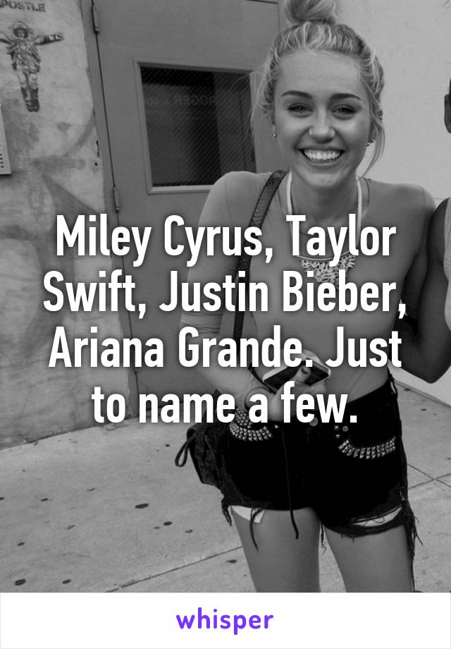 Miley Cyrus, Taylor Swift, Justin Bieber, Ariana Grande. Just to name a few.