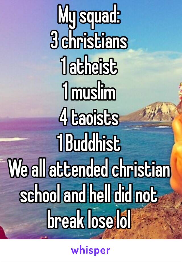 My squad: 
3 christians 
1 atheist
1 muslim 
4 taoists
1 Buddhist
We all attended christian school and hell did not break lose lol  