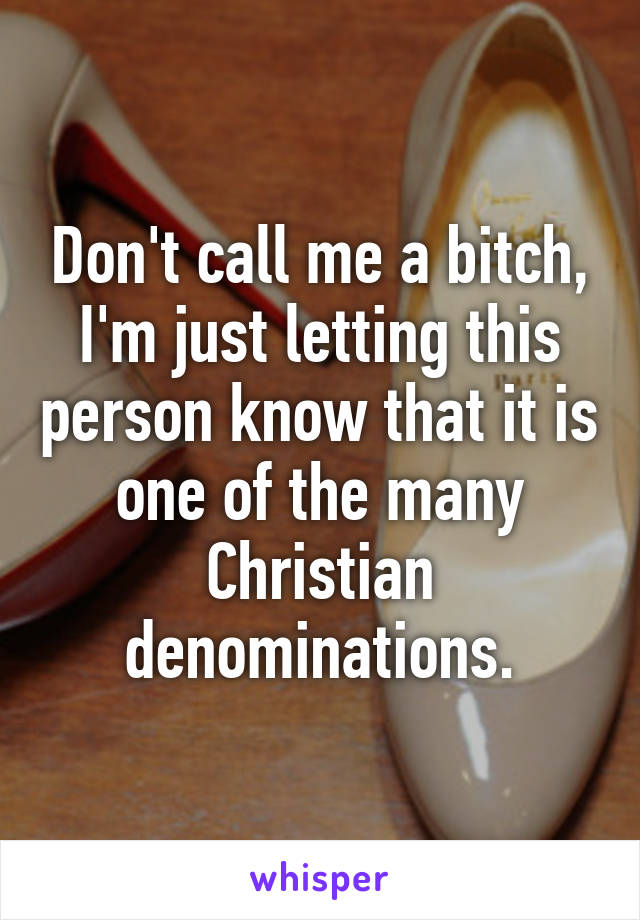 Don't call me a bitch, I'm just letting this person know that it is one of the many Christian denominations.