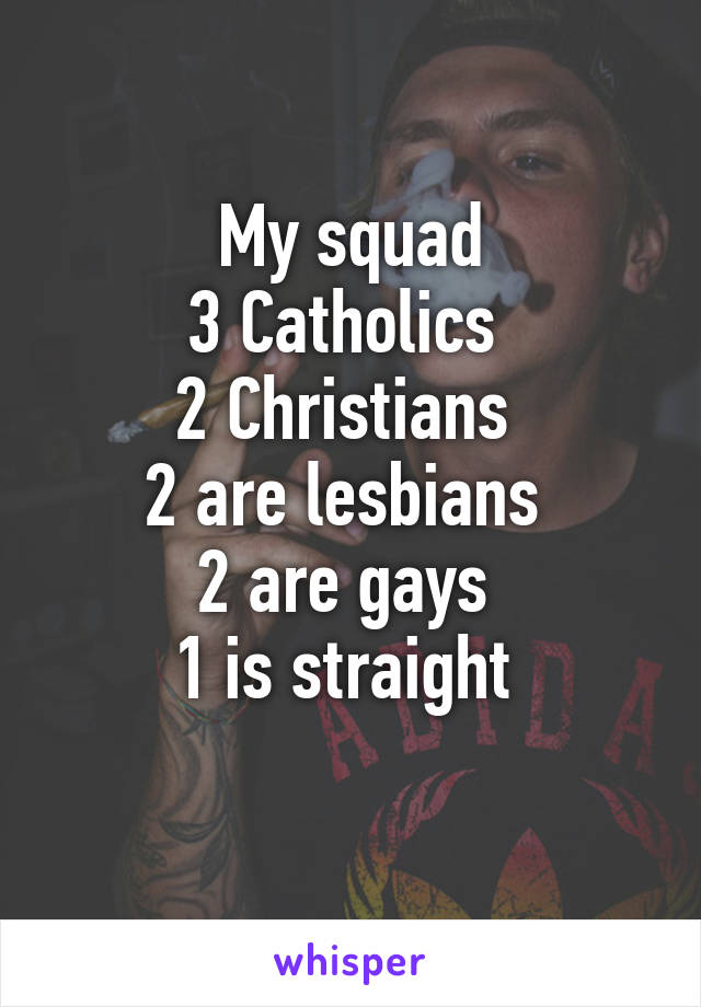 My squad
3 Catholics 
2 Christians 
2 are lesbians 
2 are gays 
1 is straight 
