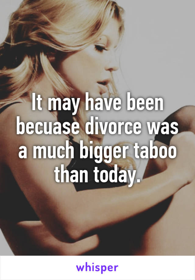 It may have been becuase divorce was a much bigger taboo than today.