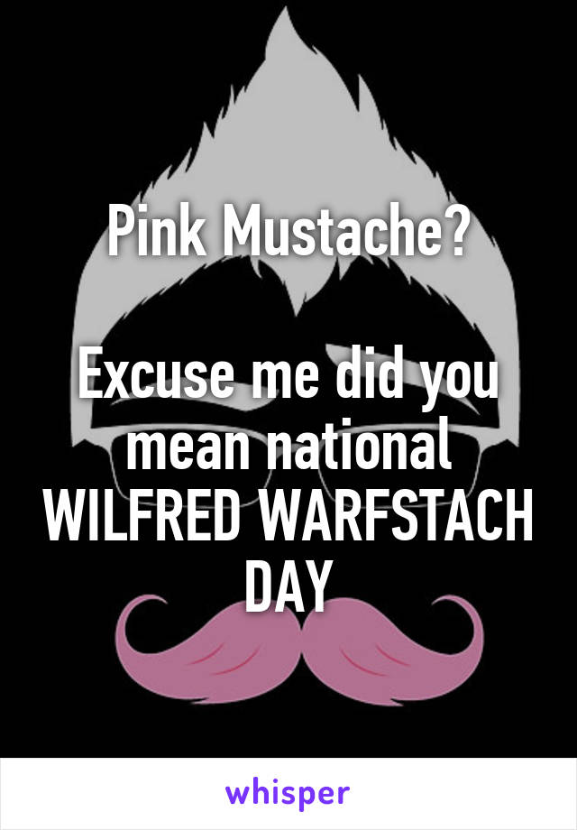 Pink Mustache?

Excuse me did you mean national WILFRED WARFSTACH DAY