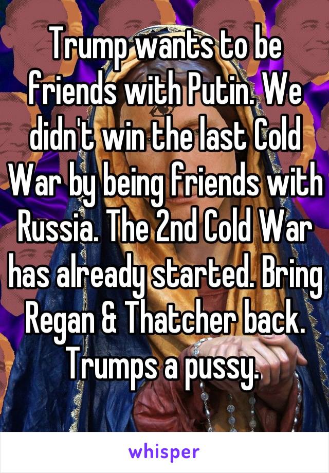 Trump wants to be friends with Putin. We didn't win the last Cold War by being friends with Russia. The 2nd Cold War has already started. Bring Regan & Thatcher back. Trumps a pussy. 