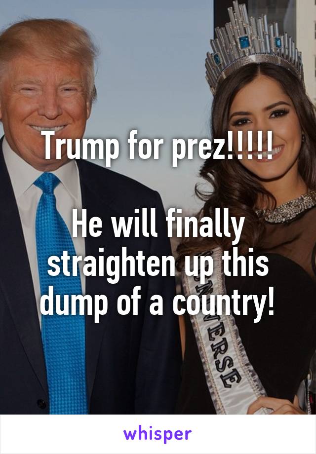 Trump for prez!!!!!

He will finally straighten up this dump of a country!