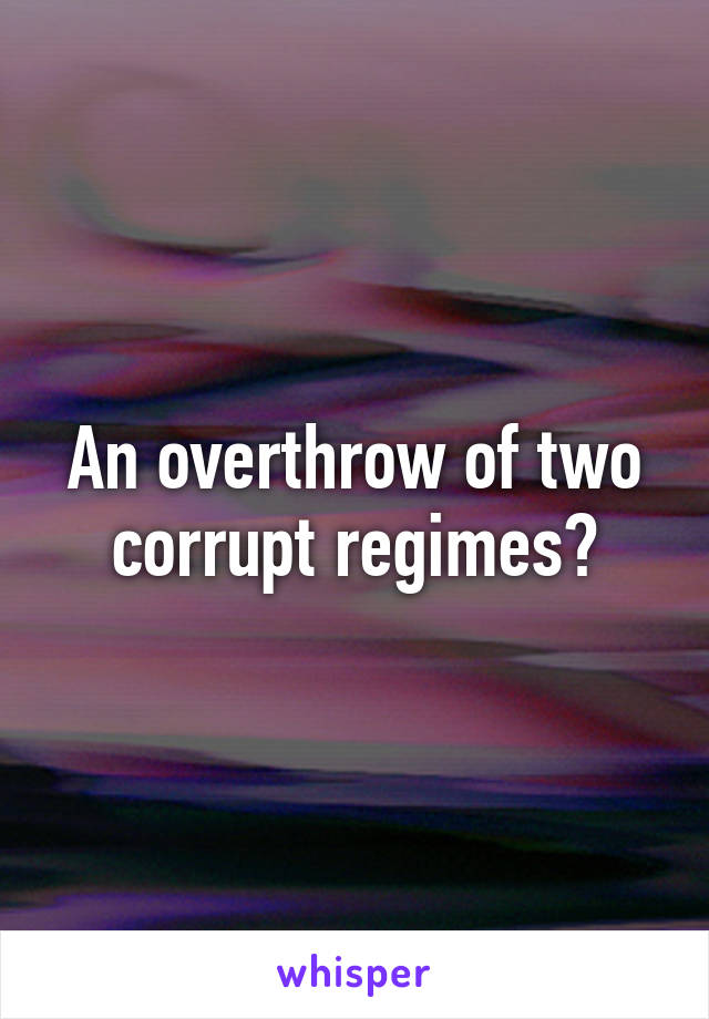 An overthrow of two corrupt regimes?