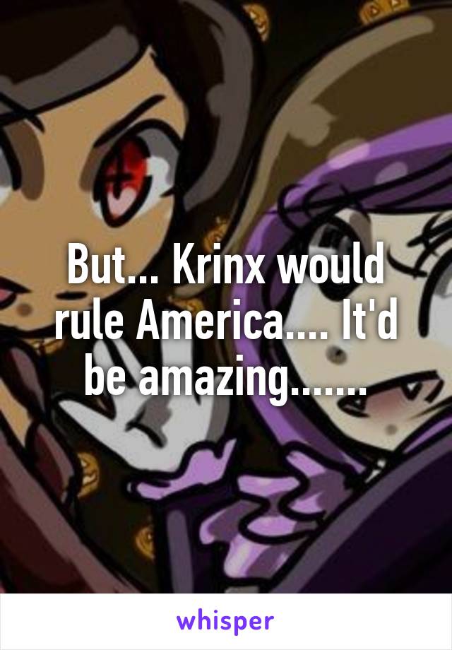 But... Krinx would rule America.... It'd be amazing.......