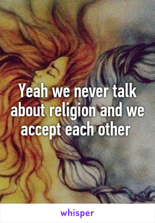 Yeah we never talk about religion and we accept each other 