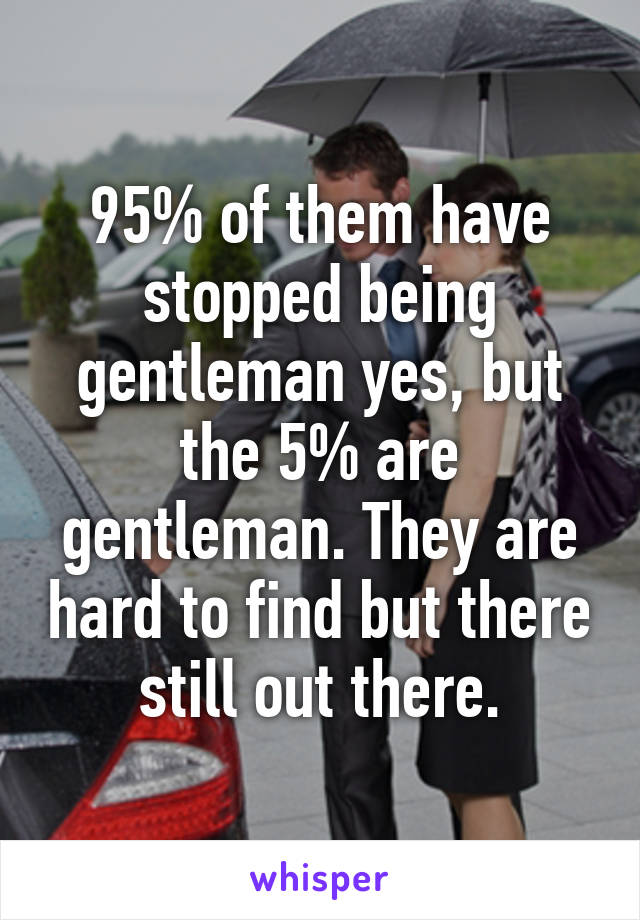 95% of them have stopped being gentleman yes, but the 5% are gentleman. They are hard to find but there still out there.