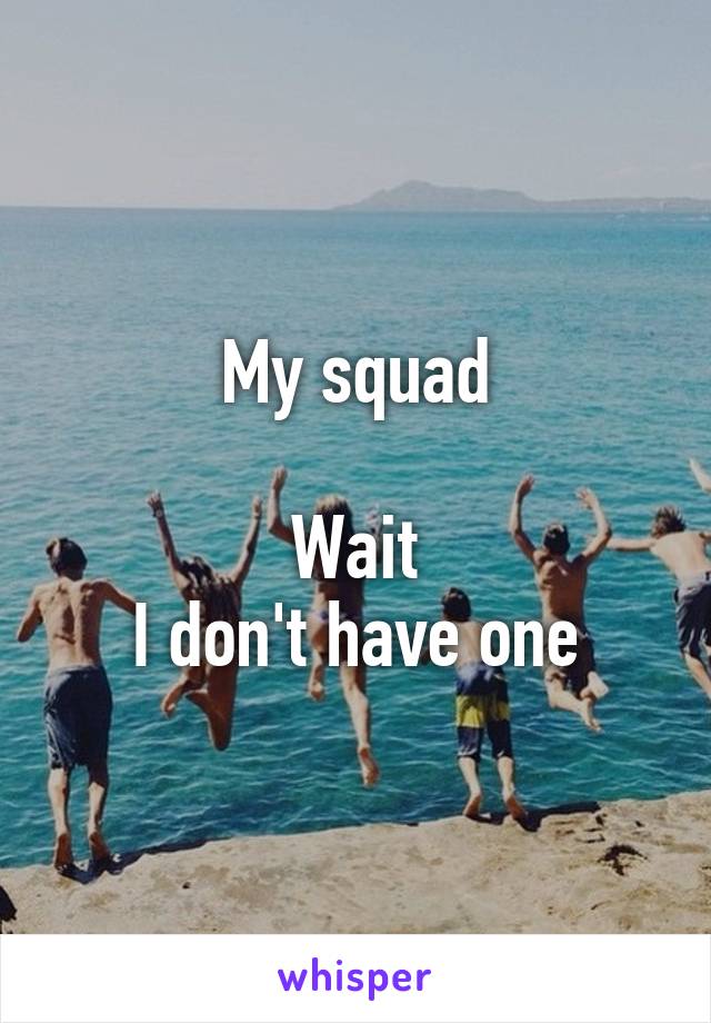 My squad

Wait
I don't have one