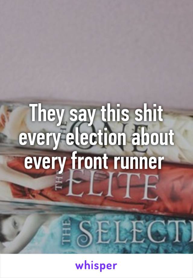 They say this shit every election about every front runner 