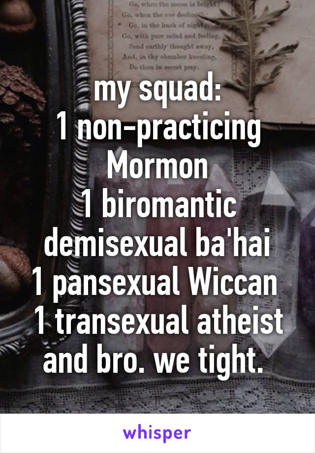 my squad:
1 non-practicing Mormon
1 biromantic demisexual ba'hai
1 pansexual Wiccan 
1 transexual atheist
and bro. we tight. 