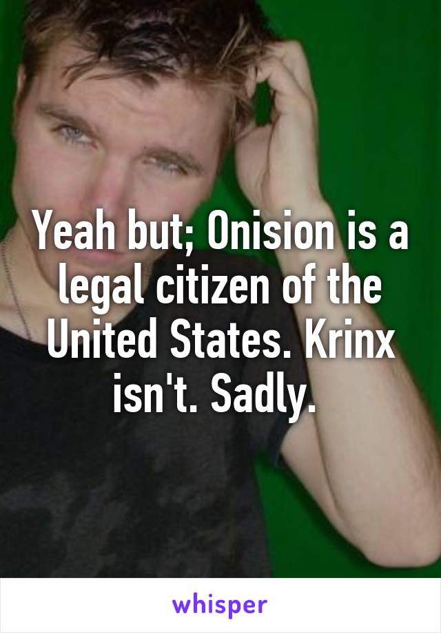 Yeah but; Onision is a legal citizen of the United States. Krinx isn't. Sadly. 