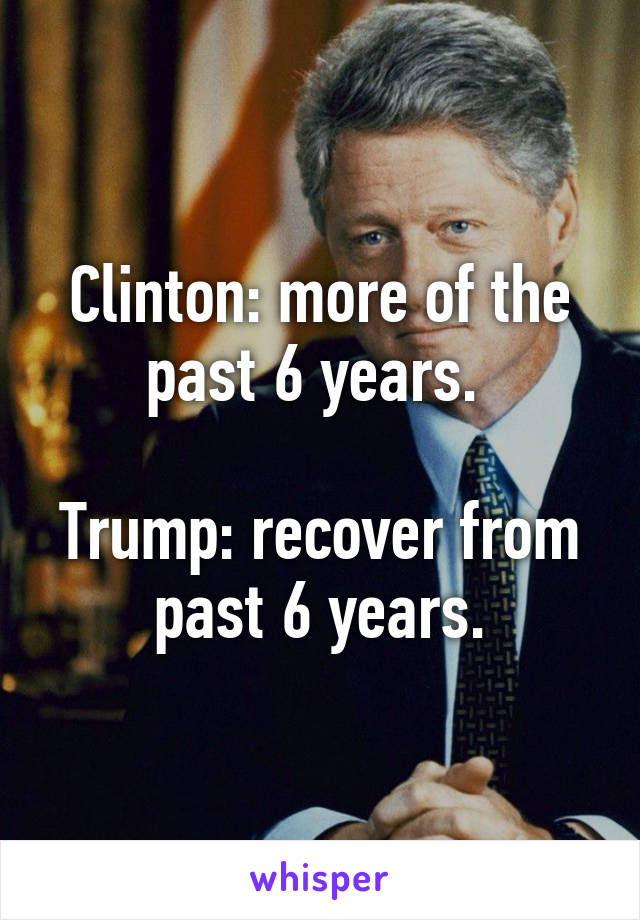 Clinton: more of the past 6 years. 

Trump: recover from past 6 years.