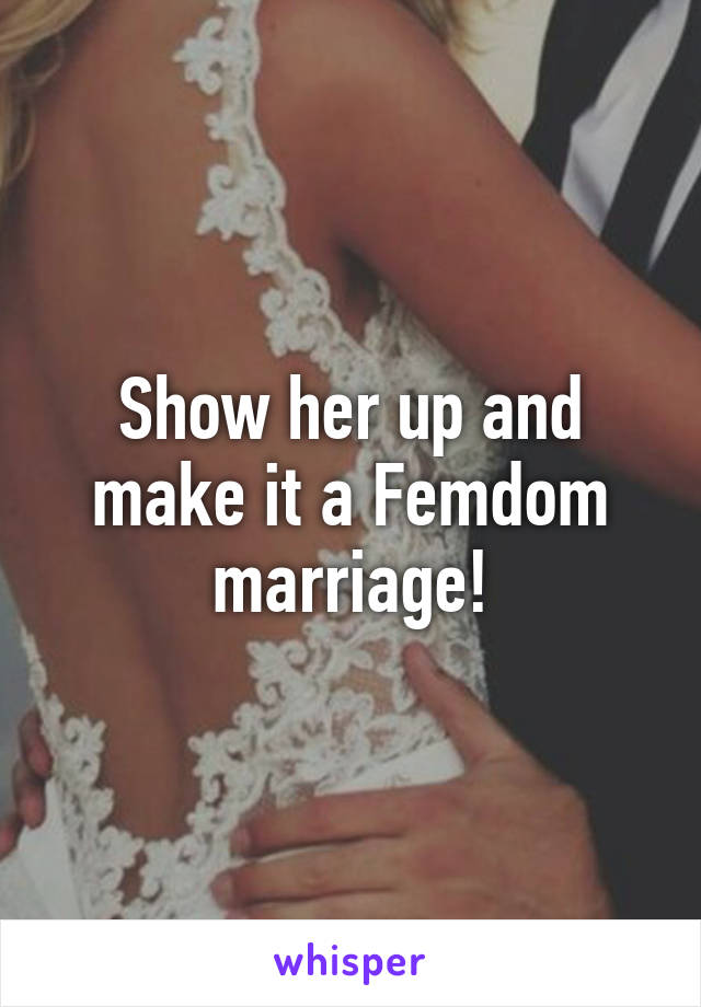 Show her up and make it a Femdom marriage!