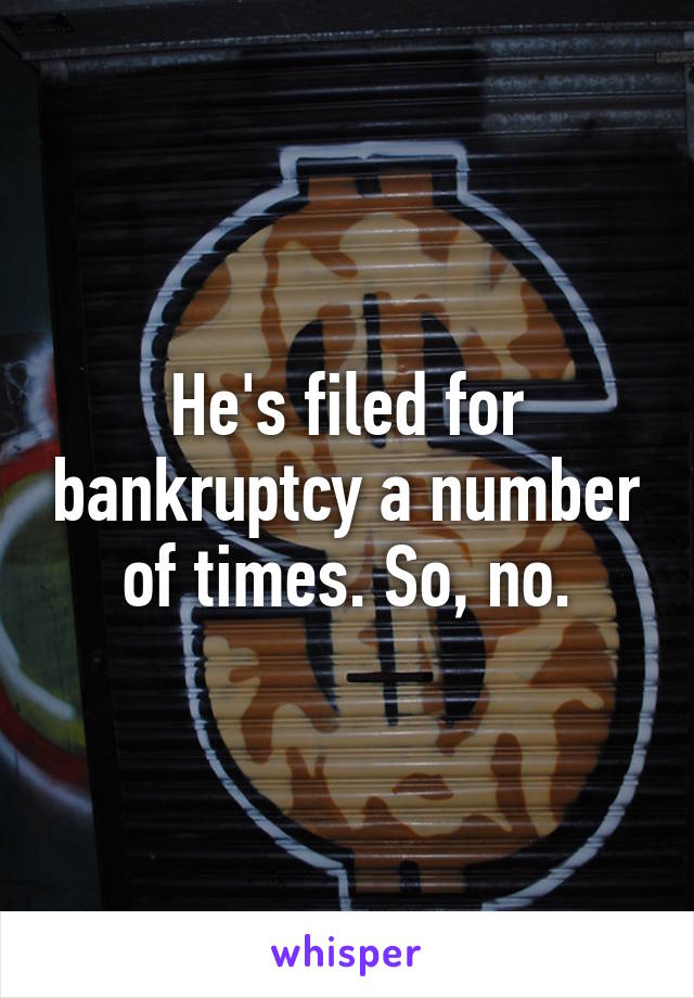 He's filed for bankruptcy a number of times. So, no.