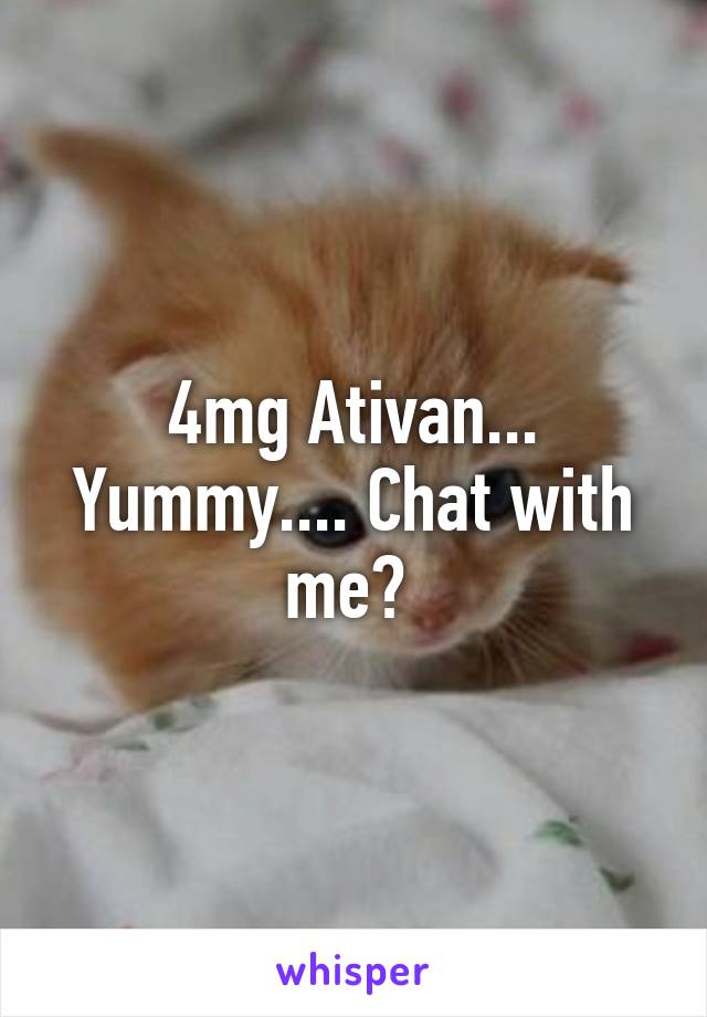 4mg Ativan... Yummy.... Chat with me? 