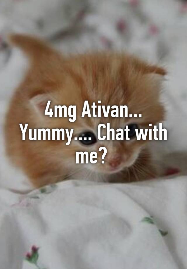 4mg Ativan... Yummy.... Chat with me? 