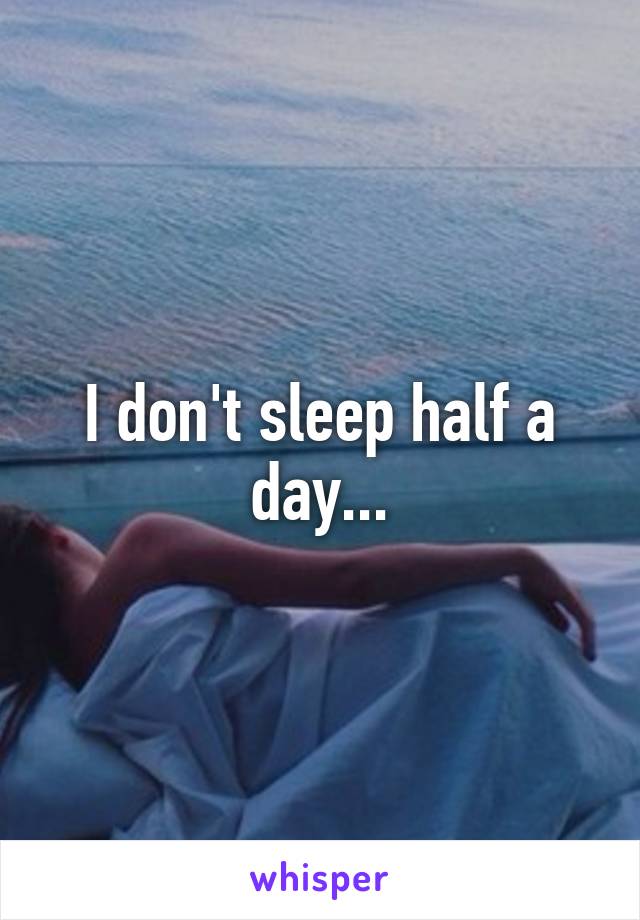 I don't sleep half a day...