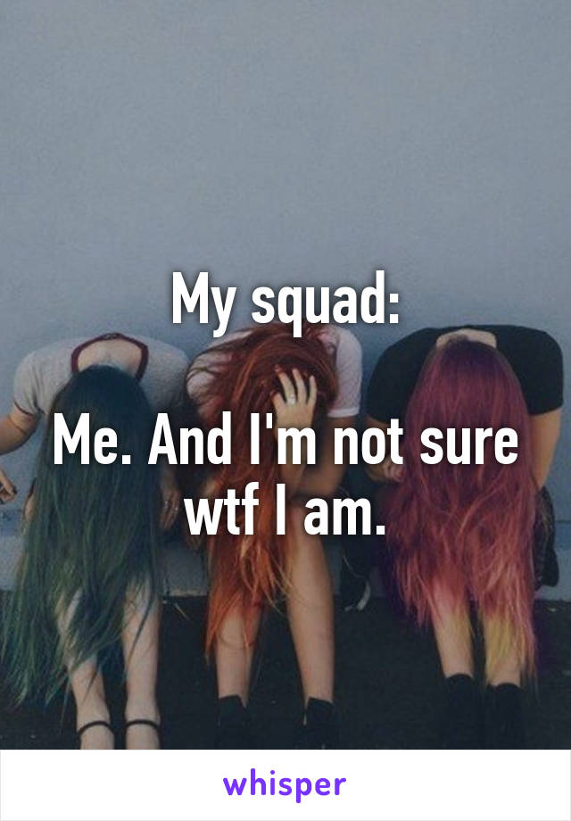 My squad:

Me. And I'm not sure wtf I am.