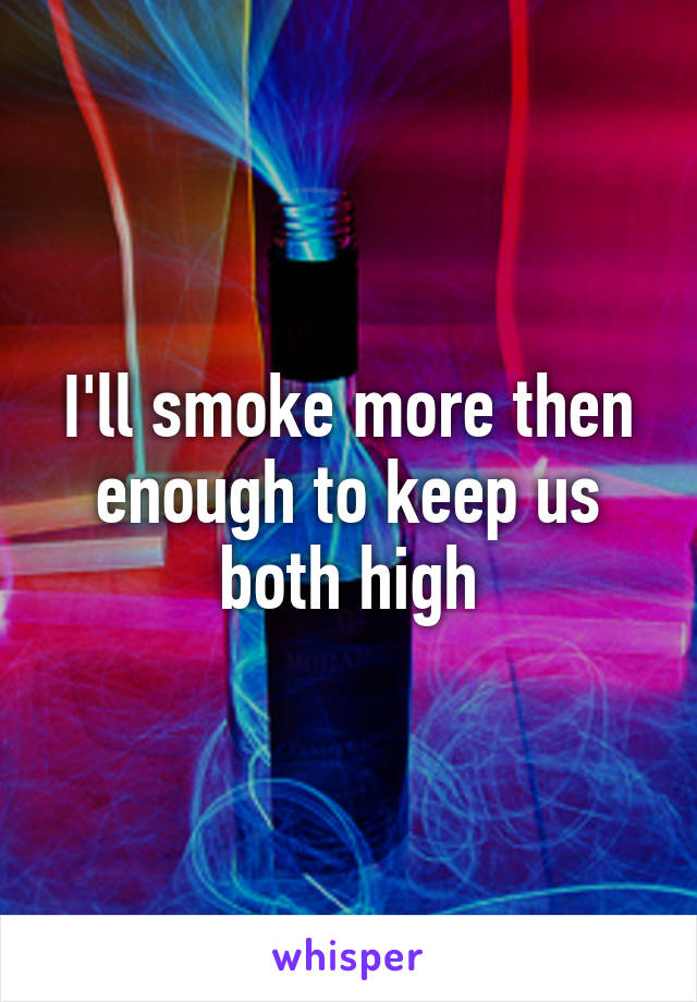 I'll smoke more then enough to keep us both high