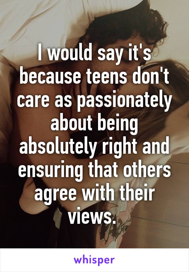 I would say it's because teens don't care as passionately about being absolutely right and ensuring that others agree with their views. 