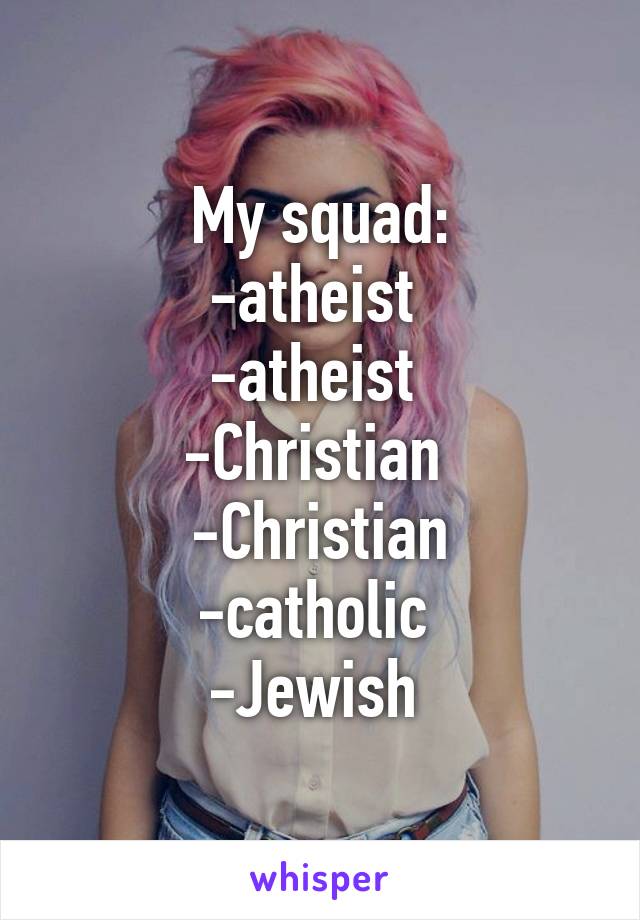 My squad:
-atheist 
-atheist 
-Christian 
-Christian
-catholic 
-Jewish 