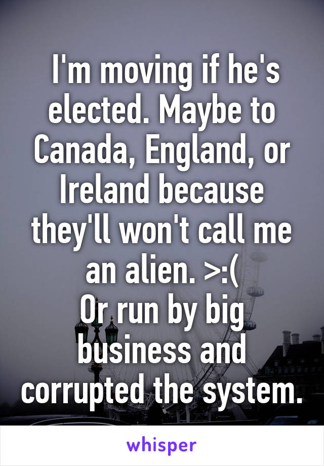  I'm moving if he's elected. Maybe to Canada, England, or Ireland because they'll won't call me an alien. >:(
Or run by big business and corrupted the system.