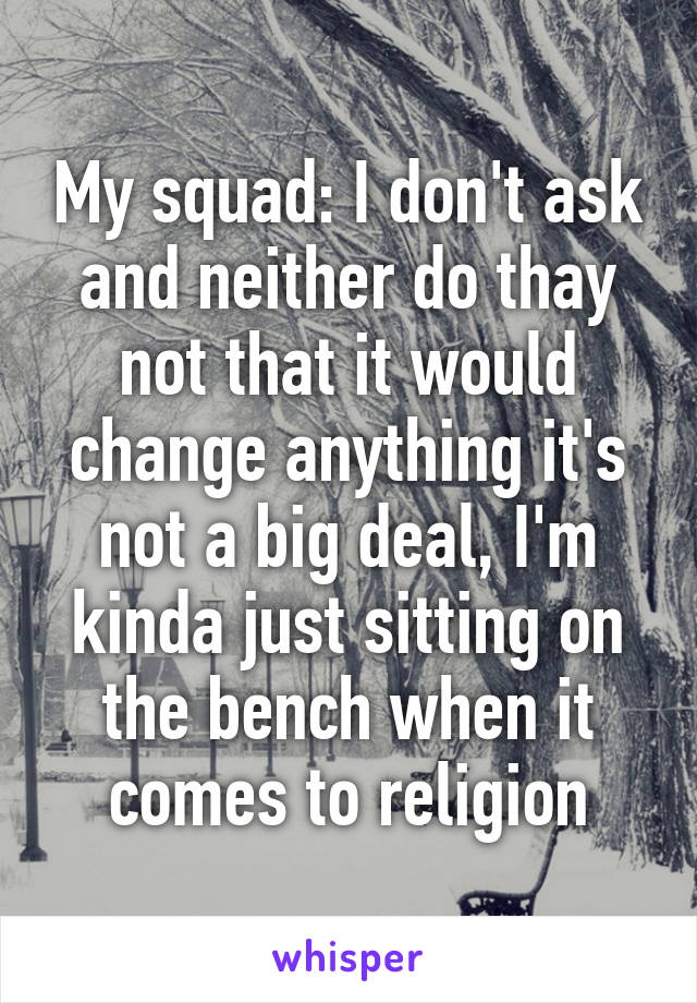 My squad: I don't ask and neither do thay not that it would change anything it's not a big deal, I'm kinda just sitting on the bench when it comes to religion