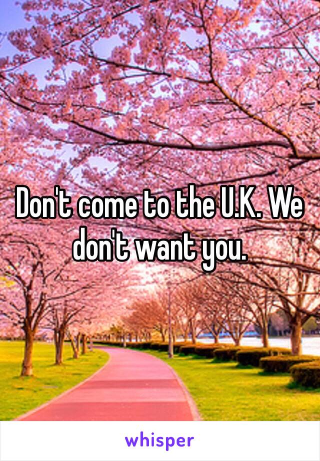 Don't come to the U.K. We don't want you.