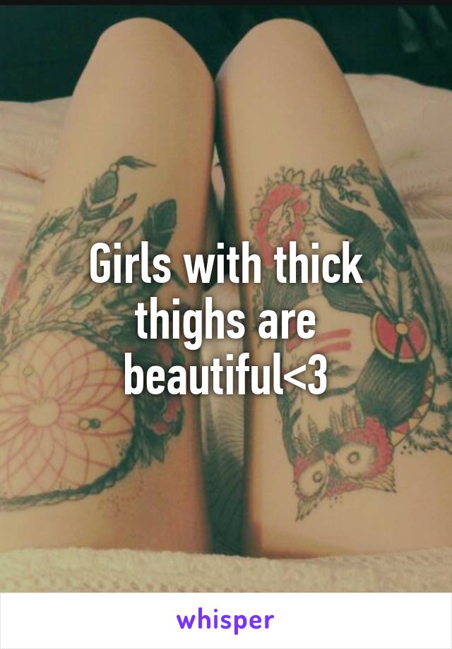 Girls with thick thighs are beautiful<3