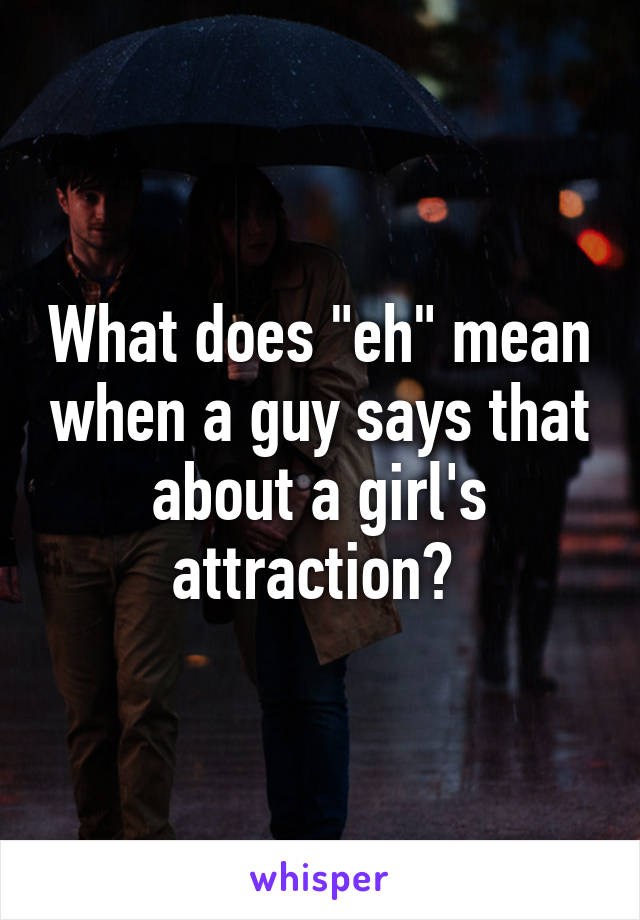 what-does-eh-mean-when-a-guy-says-that-about-a-girl-s-attraction