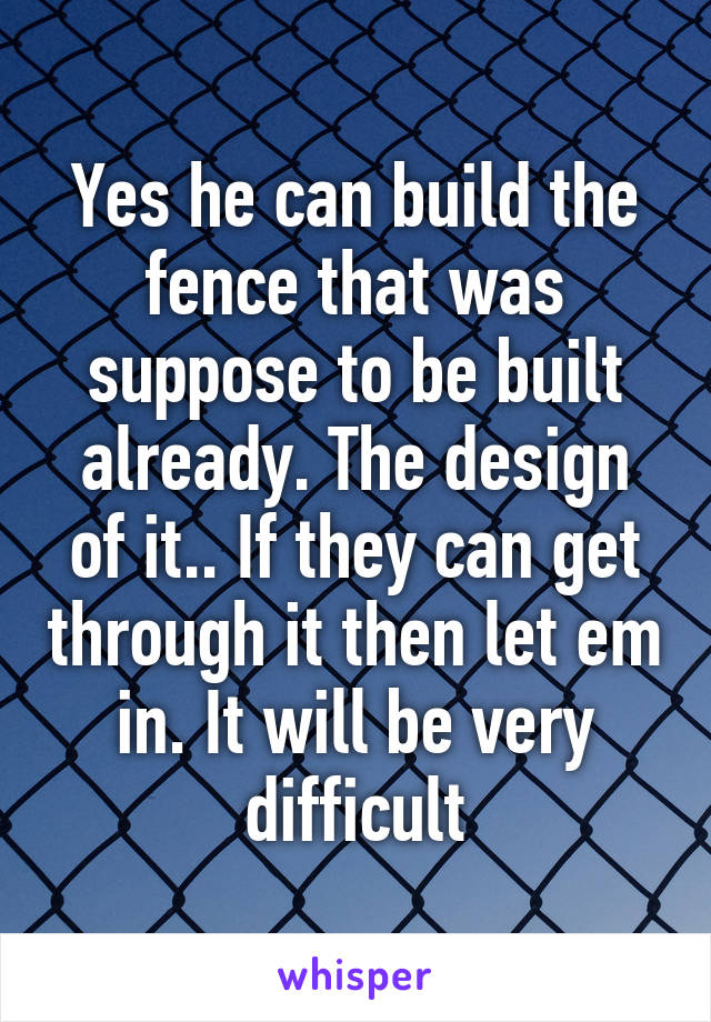 Yes he can build the fence that was suppose to be built already. The design of it.. If they can get through it then let em in. It will be very difficult