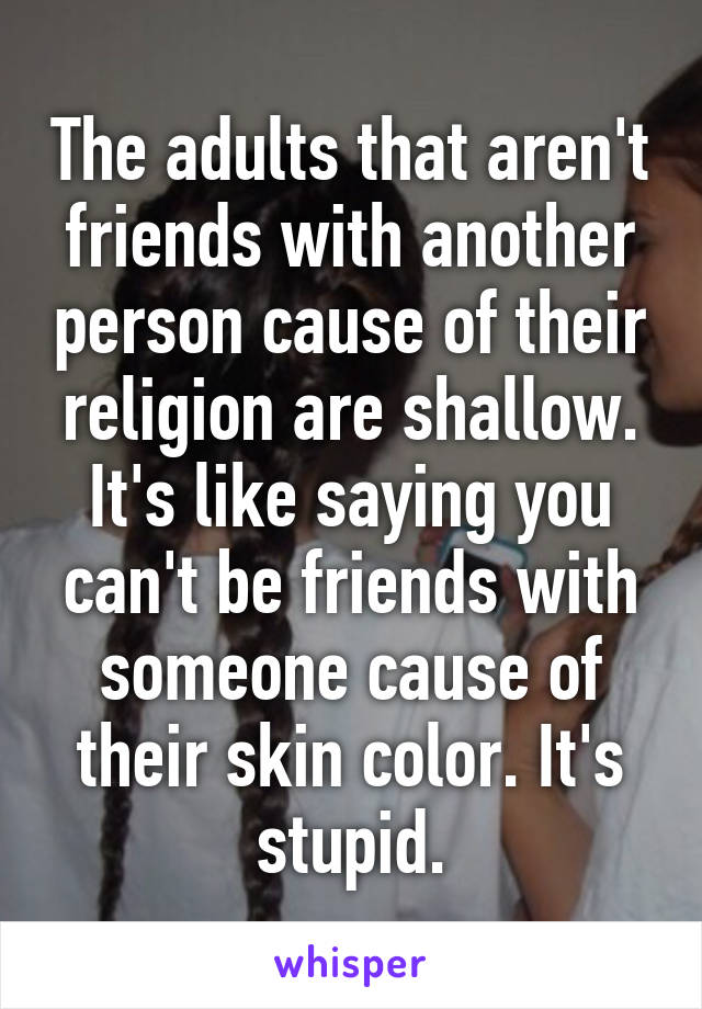 The adults that aren't friends with another person cause of their religion are shallow. It's like saying you can't be friends with someone cause of their skin color. It's stupid.