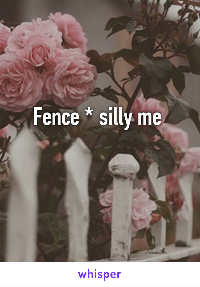 Fence * silly me 

