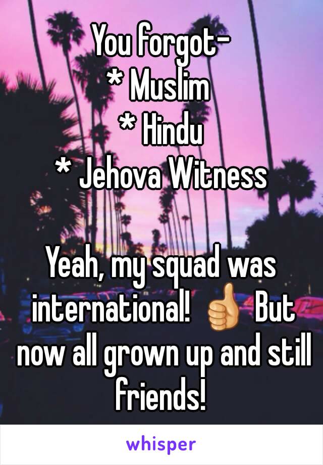 You forgot-
* Muslim 
* Hindu
* Jehova Witness

Yeah, my squad was international! 👍 But now all grown up and still friends! 