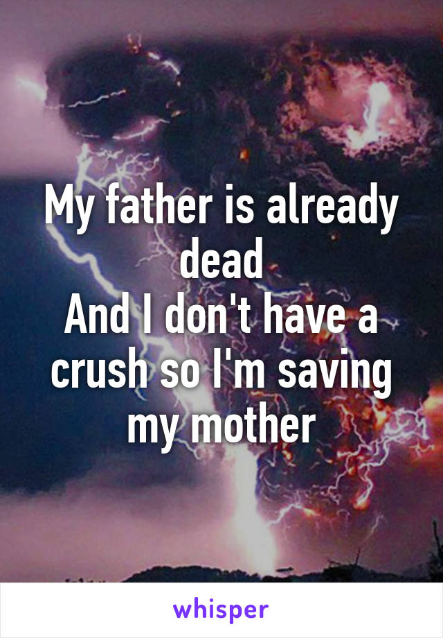 My father is already dead
And I don't have a crush so I'm saving my mother