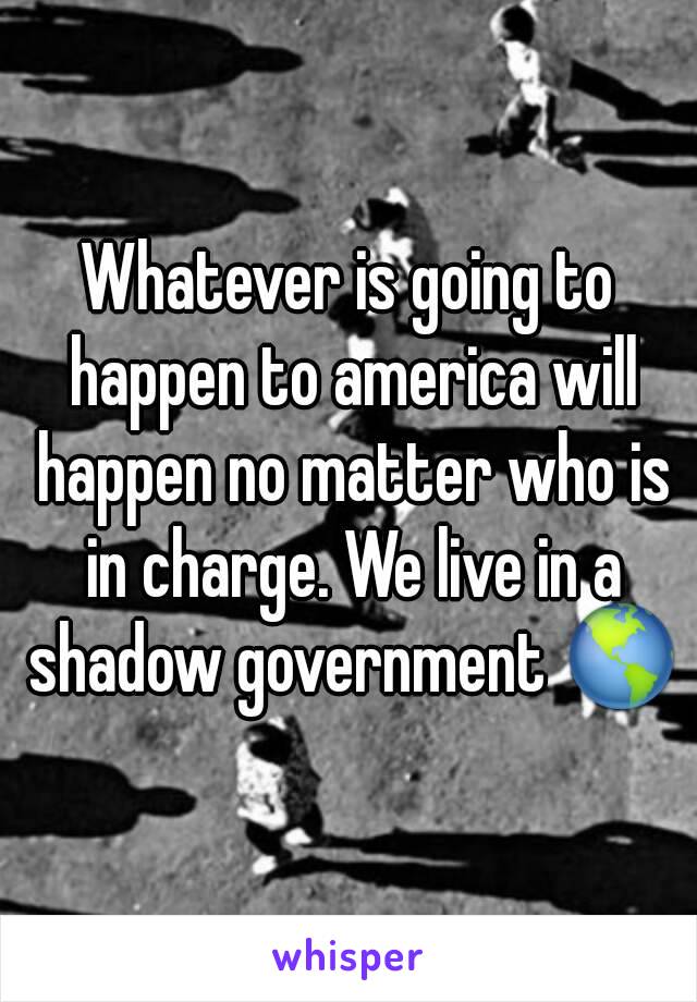 Whatever is going to happen to america will happen no matter who is in charge. We live in a shadow government 🌎