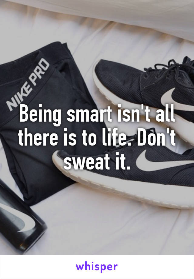 Being smart isn't all there is to life. Don't sweat it.