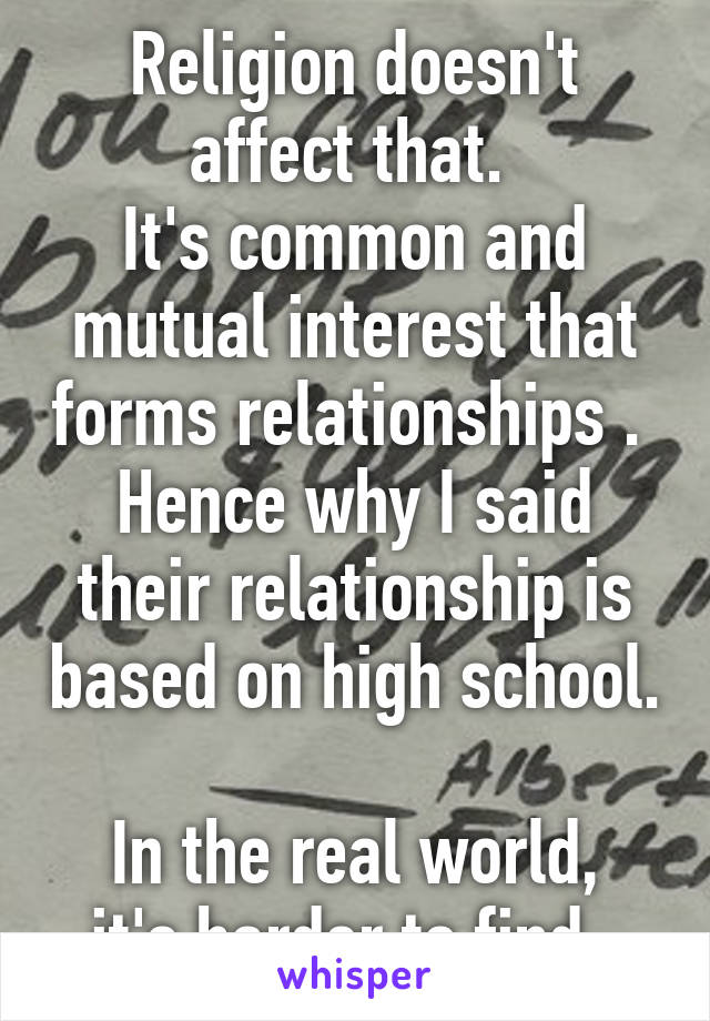 Religion doesn't affect that. 
It's common and mutual interest that forms relationships . 
Hence why I said their relationship is based on high school. 
In the real world, it's harder to find. 