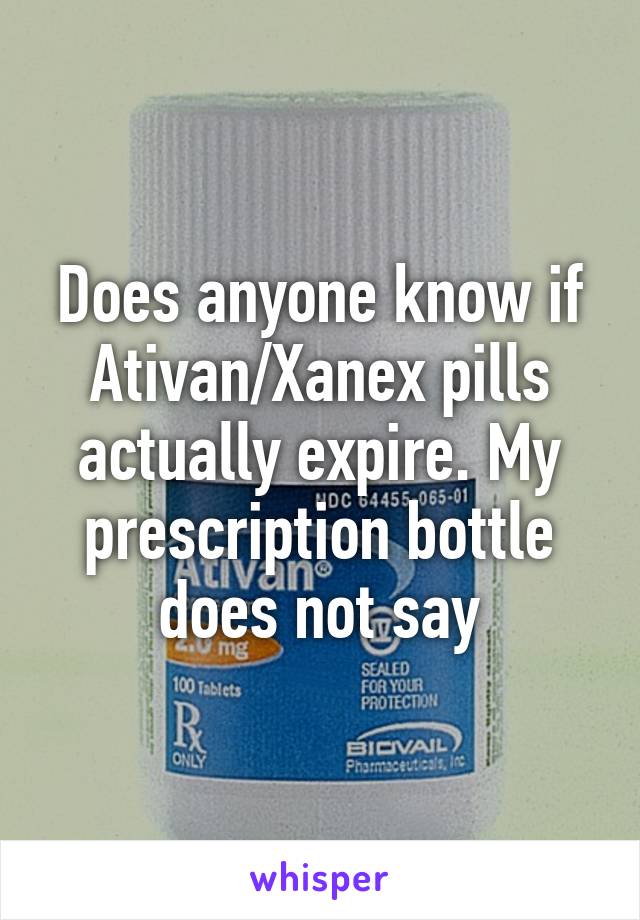 Does anyone know if Ativan/Xanex pills actually expire. My prescription bottle does not say