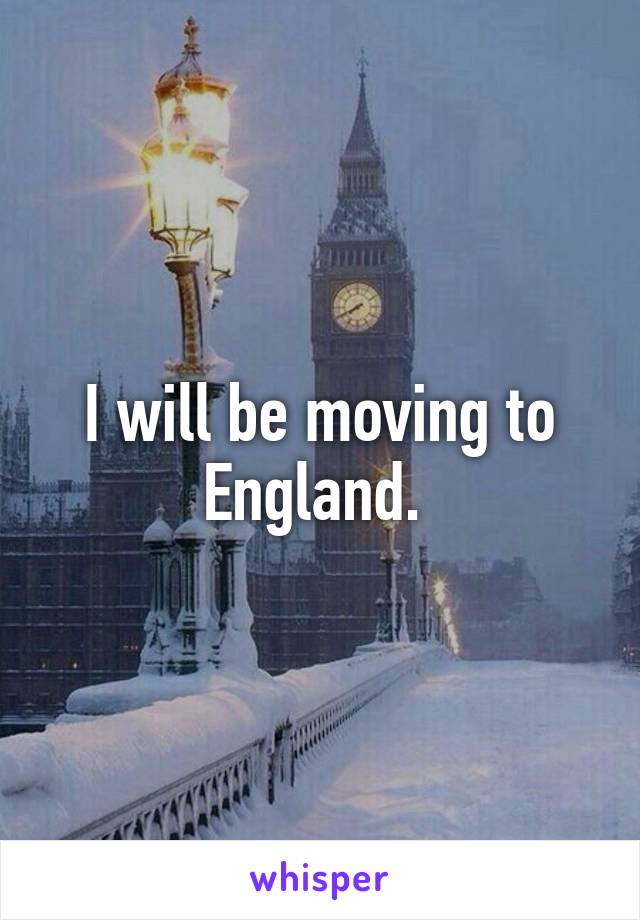 I will be moving to England. 