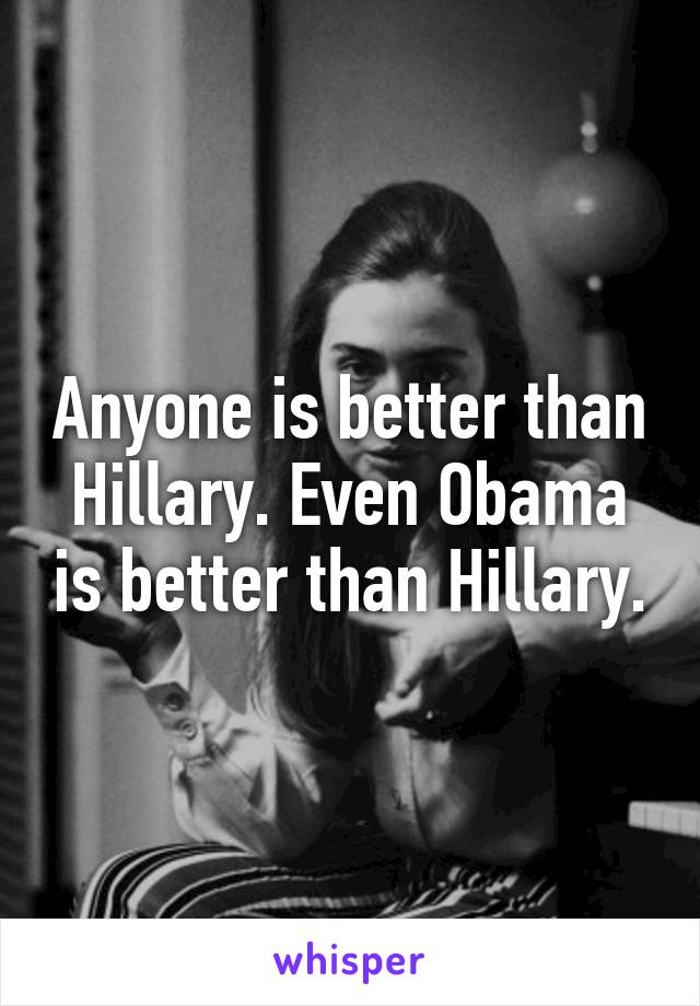 Anyone is better than Hillary. Even Obama is better than Hillary.