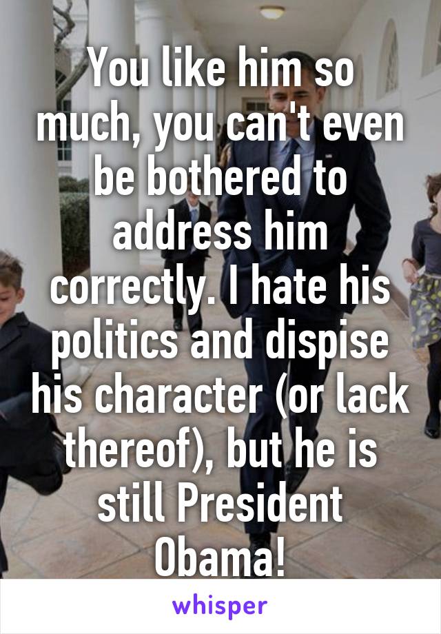 You like him so much, you can't even be bothered to address him correctly. I hate his politics and dispise his character (or lack thereof), but he is still President Obama!