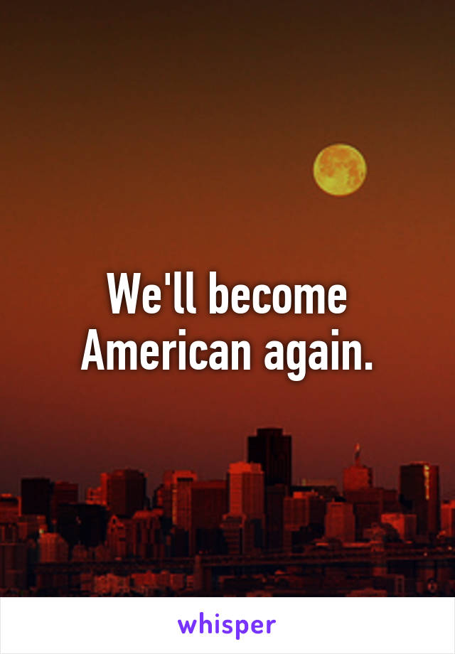 We'll become American again.